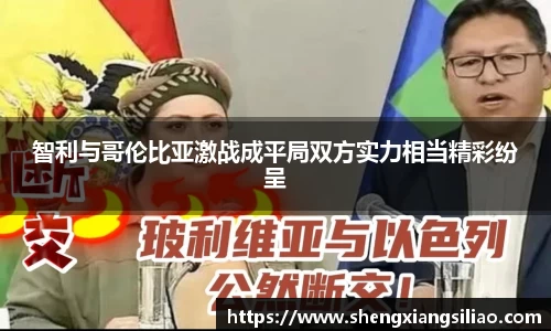 智利与哥伦比亚激战成平局双方实力相当精彩纷呈