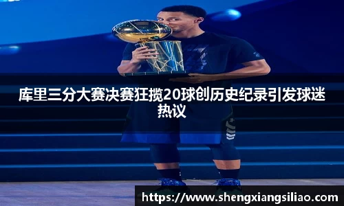 库里三分大赛决赛狂揽20球创历史纪录引发球迷热议